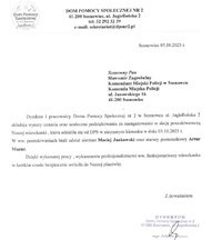 Zdjęcie przedstawia podziękowanie o następującej treści: „DOM POMOCY SPOŁECZNEJ NR 2 41-200 Sosnowiec, ul. Jagiellońska 2 tel: 32 292 32 39 e-mail: sekretariat@dpsnr2.pl
Sosnowiec 07.10.2025 r.
Szanowny Pan Sławomir Zagrobelny Komendant Miejski Policji w Sosnowcu Komenda Miejska Policji ul. Janowskiego 16 41-200 Sosnowiec
Dyrektor i pracownicy Domu Pomocy Społecznej nr 2 w Sosnowcu ul. Jagiellońska 2 składają wyrazy uznania oraz serdeczne podziękowania za zaangażowanie w akcję poszukiwawczą Naszej mieszkanki, która oddaliła się od DPS w nieznanym kierunku w dniu 03.10.2025 r. W ww. poszukiwaniach brali udział sierżant Maciej Jankowski oraz. starszy posterunkowy Artur Mazur.
Dzięki wykonanej pracy, wykazanemu profesjonalizmowi ww. funkcjonariuszy mieszkanka w krótkim czasie bezpiecznie wróciła do Naszej placówki.
Z poważaniem
DYREKTOR Domu Pomocy Społecznej nr 2 41-200 Sosnowiec, ul. Jagiellońska 2
mgr Jolanta Marzec”.